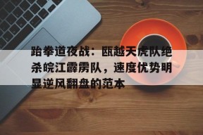 关于跆拳道夜战：瓯越天虎队绝杀皖江霹雳队，速度优势明显逆风翻盘的范本的信息