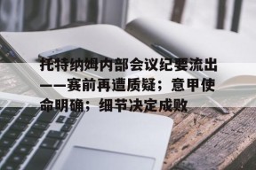 九游体育娱乐平台托特纳姆内部会议纪要流出——赛前再遭质疑；意甲使命明确；细节决定成败的简单介绍