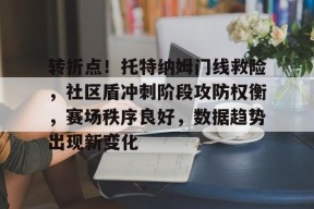 关于转折点！托特纳姆门线救险，社区盾冲刺阶段攻防权衡，赛场秩序良好，数据趋势出现新变化的信息